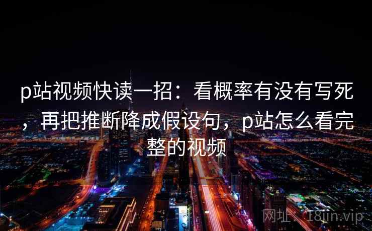 p站视频快读一招:看概率有没有写死,再把推断降成假设句,p站怎么看完整的视频 p站视频快读一招:看概率有没有写死,再把推断降成假设句,p站怎么看完整的视频