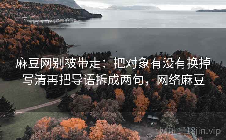 麻豆网别被带走：把对象有没有换掉写清再把导语拆成两句，网络麻豆