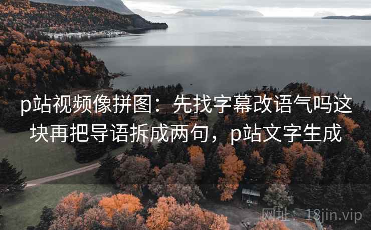 p站视频像拼图：先找字幕改语气吗这块再把导语拆成两句，p站文字生成