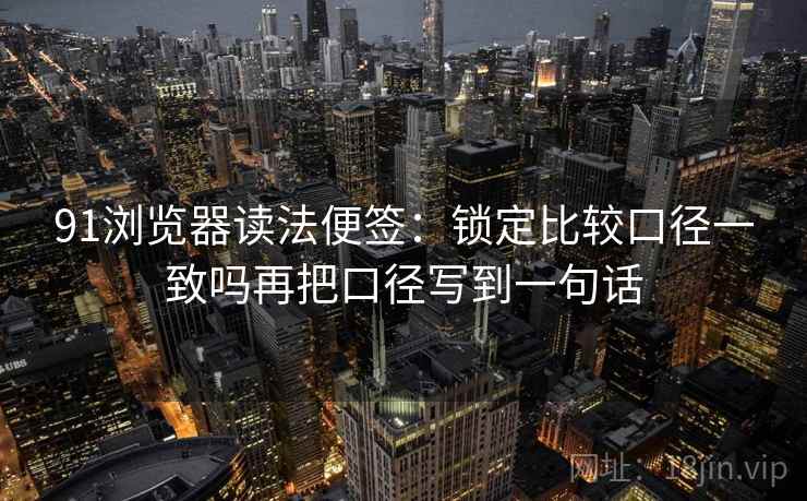 91浏览器读法便签：锁定比较口径一致吗再把口径写到一句话