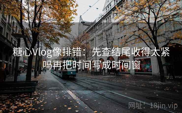 糖心Vlog像排错：先查结尾收得太紧吗再把时间写成时间窗