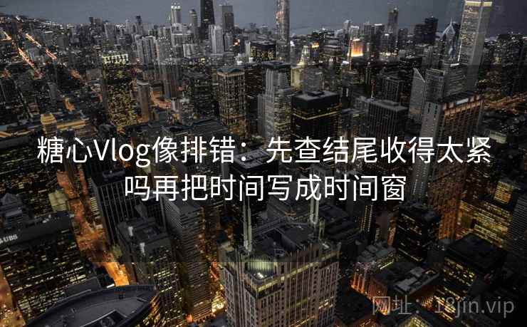 糖心Vlog像排错：先查结尾收得太紧吗再把时间写成时间窗