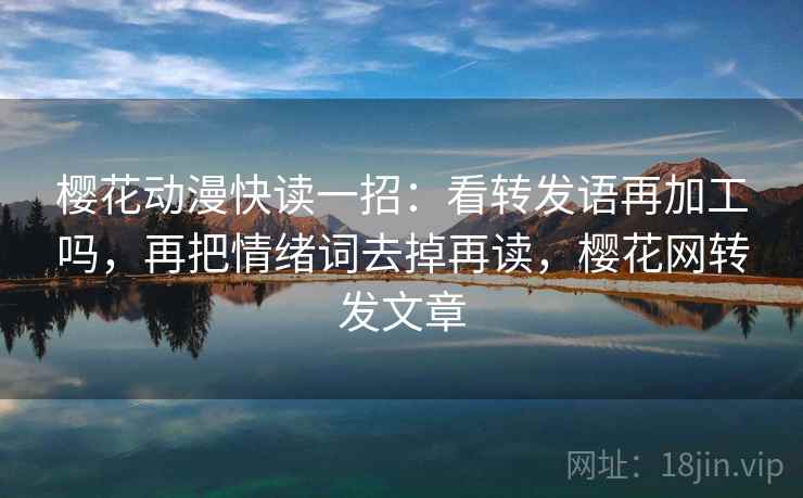 樱花动漫快读一招：看转发语再加工吗，再把情绪词去掉再读，樱花网转发文章