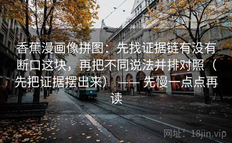 香蕉漫画像拼图：先找证据链有没有断口这块，再把不同说法并排对照（先把证据摆出来） —— 先慢一点点再读