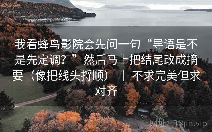 我看蜂鸟影院会先问一句“导语是不是先定调？”然后马上把结尾改成摘要（像把线头捋顺） ｜ 不求完美但求对齐