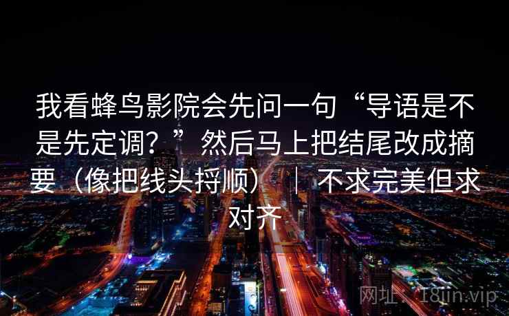 我看蜂鸟影院会先问一句“导语是不是先定调？”然后马上把结尾改成摘要（像把线头捋顺） ｜ 不求完美但求对齐