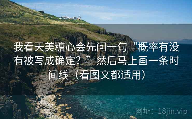 我看天美糖心会先问一句“概率有没有被写成确定？”然后马上画一条时间线（看图文都适用）