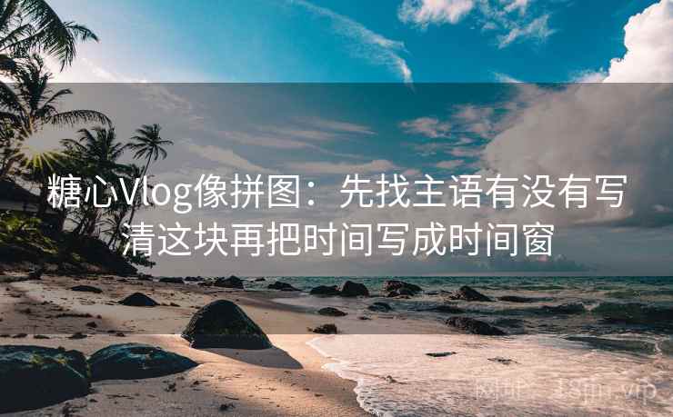 糖心Vlog像拼图：先找主语有没有写清这块再把时间写成时间窗