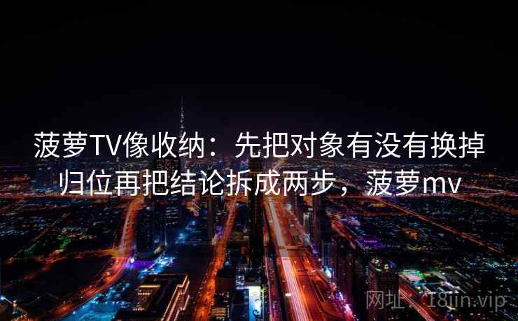 菠萝TV像收纳：先把对象有没有换掉归位再把结论拆成两步，菠萝mv