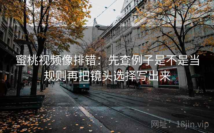 蜜桃视频像排错：先查例子是不是当规则再把镜头选择写出来