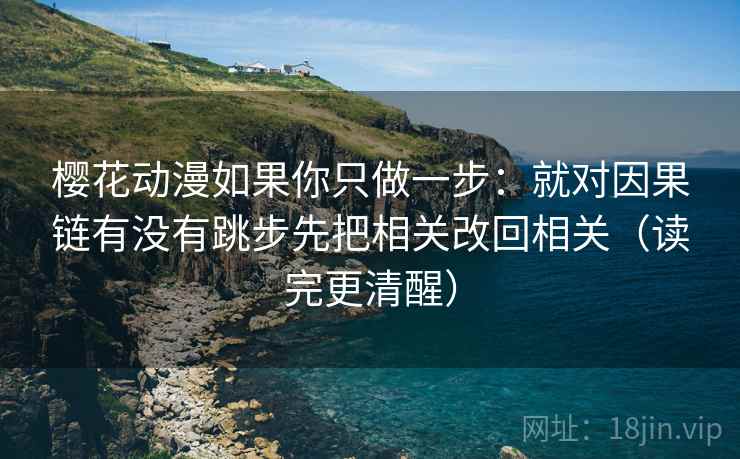 樱花动漫如果你只做一步：就对因果链有没有跳步先把相关改回相关（读完更清醒）
