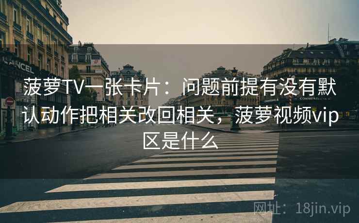 菠萝TV一张卡片：问题前提有没有默认动作把相关改回相关，菠萝视频vip区是什么