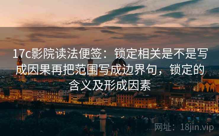 17c影院读法便签：锁定相关是不是写成因果再把范围写成边界句，锁定的含义及形成因素