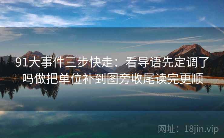 91大事件三步快走：看导语先定调了吗做把单位补到图旁收尾读完更顺