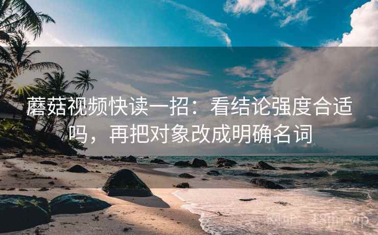 蘑菇视频快读一招：看结论强度合适吗，再把对象改成明确名词