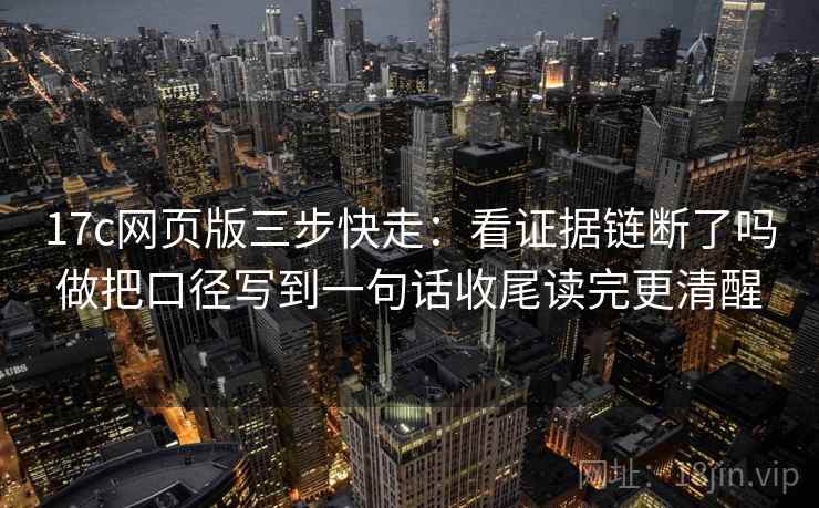 17c网页版三步快走：看证据链断了吗做把口径写到一句话收尾读完更清醒