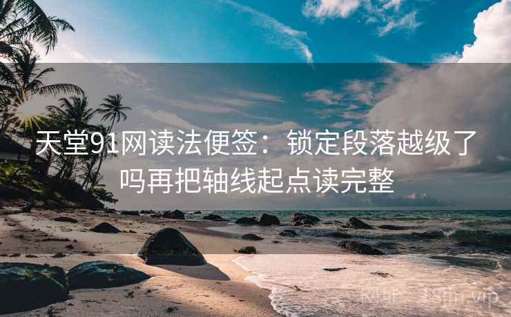 天堂91网读法便签：锁定段落越级了吗再把轴线起点读完整