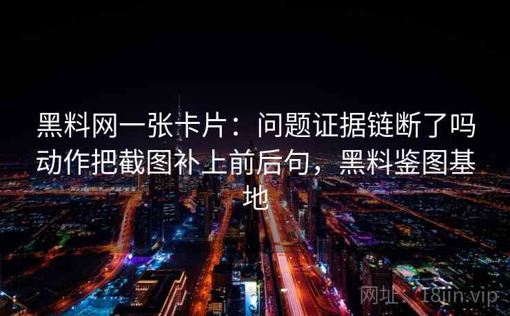 黑料网一张卡片：问题证据链断了吗动作把截图补上前后句，黑料鉴图基地