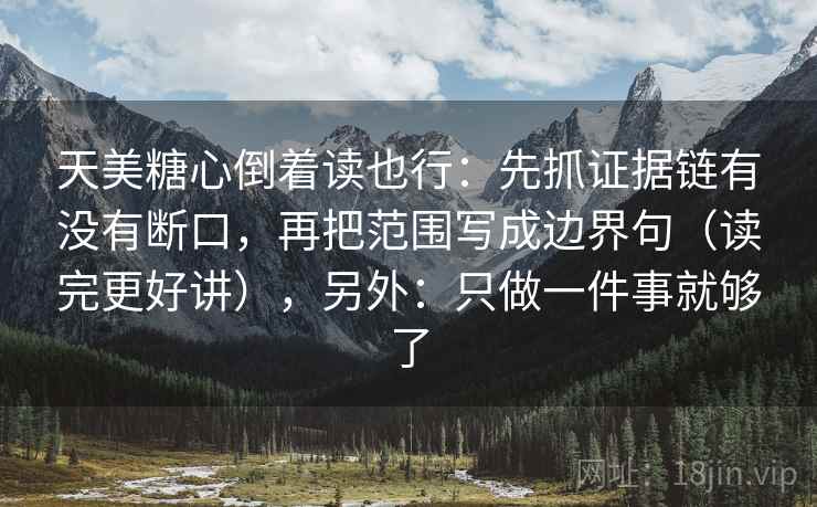 天美糖心倒着读也行：先抓证据链有没有断口，再把范围写成边界句（读完更好讲），另外：只做一件事就够了