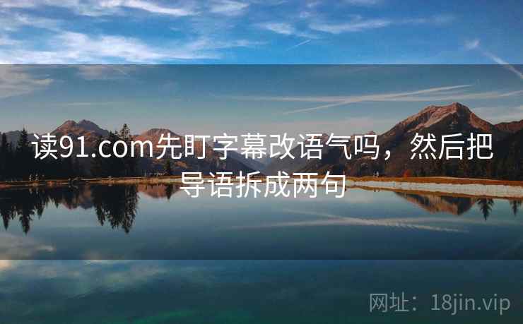 读91.com先盯字幕改语气吗，然后把导语拆成两句