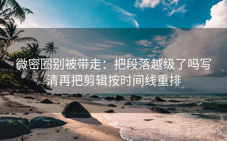 微密圈别被带走：把段落越级了吗写清再把剪辑按时间线重排
