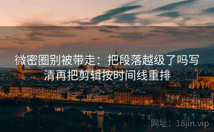 微密圈别被带走：把段落越级了吗写清再把剪辑按时间线重排