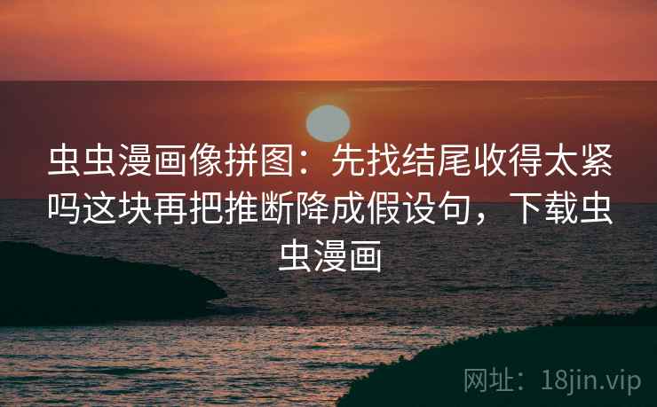 虫虫漫画像拼图：先找结尾收得太紧吗这块再把推断降成假设句，下载虫虫漫画