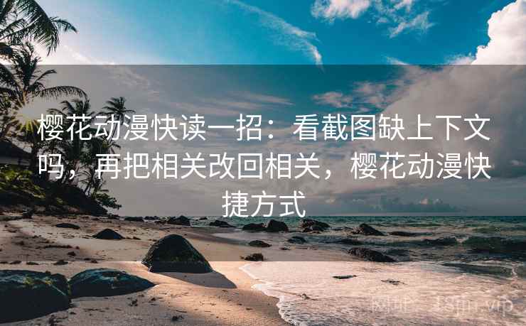 樱花动漫快读一招：看截图缺上下文吗，再把相关改回相关，樱花动漫快捷方式