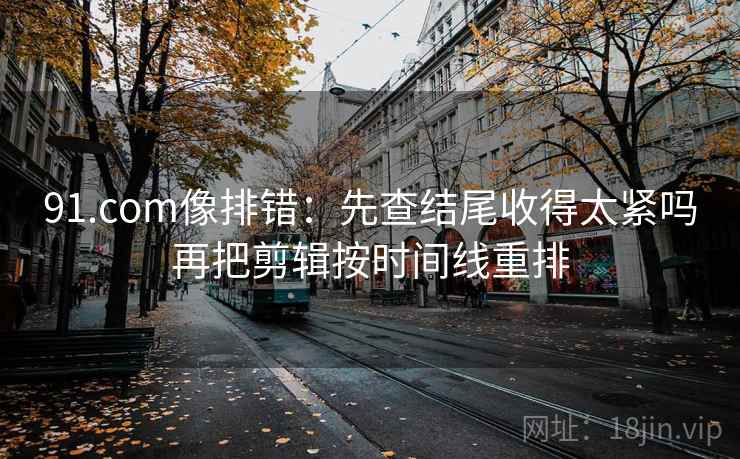 91.com像排错：先查结尾收得太紧吗再把剪辑按时间线重排