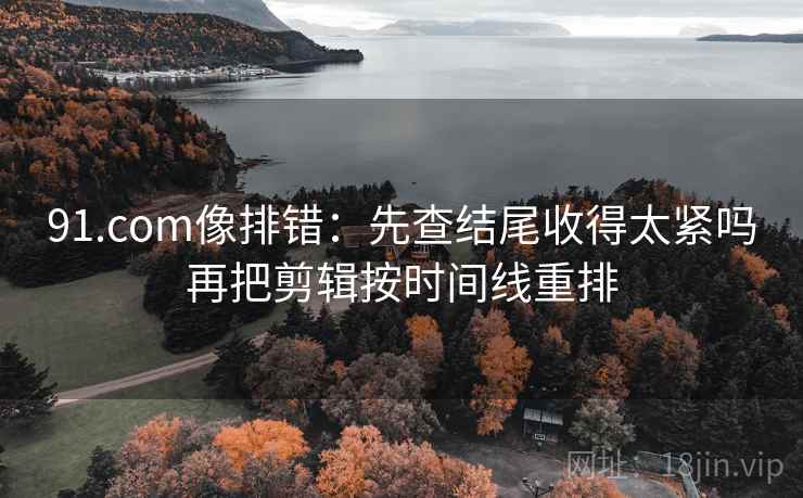 91.com像排错：先查结尾收得太紧吗再把剪辑按时间线重排