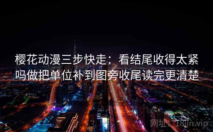 樱花动漫三步快走：看结尾收得太紧吗做把单位补到图旁收尾读完更清楚