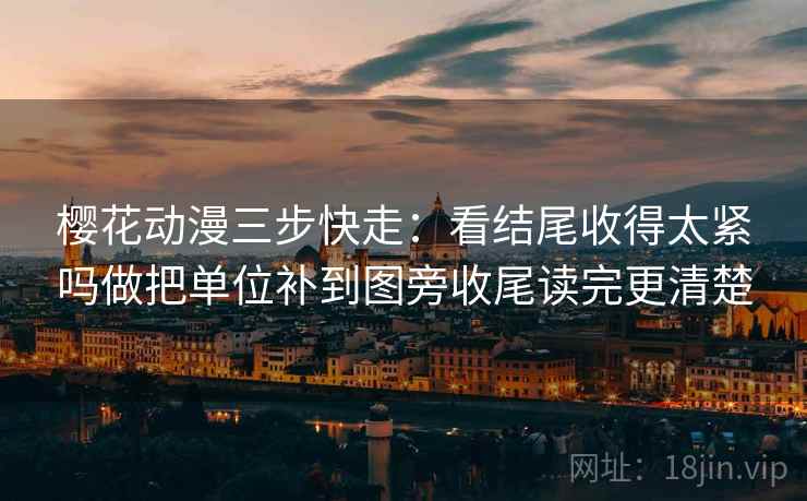 樱花动漫三步快走：看结尾收得太紧吗做把单位补到图旁收尾读完更清楚