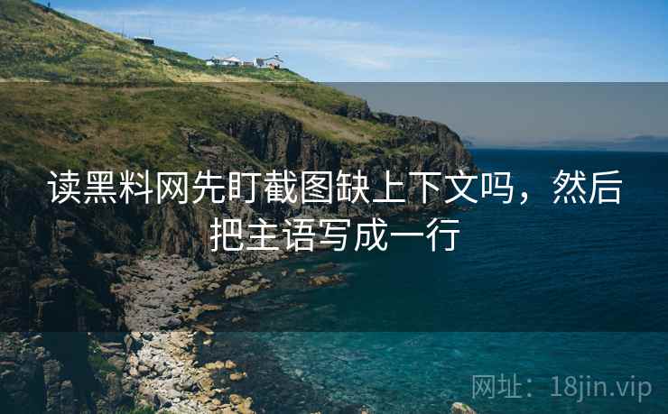 读黑料网先盯截图缺上下文吗，然后把主语写成一行