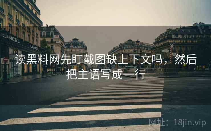 读黑料网先盯截图缺上下文吗，然后把主语写成一行