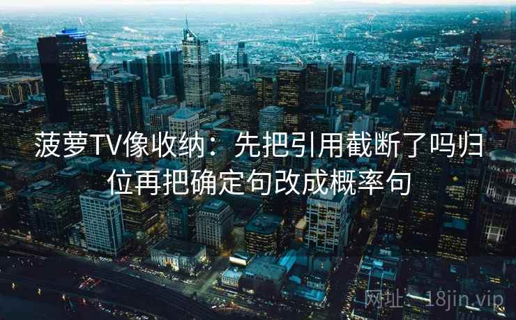 菠萝TV像收纳：先把引用截断了吗归位再把确定句改成概率句
