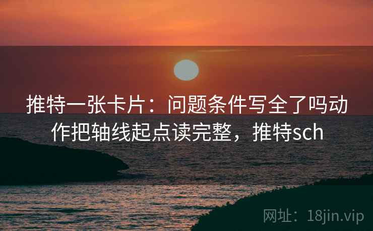 推特一张卡片：问题条件写全了吗动作把轴线起点读完整，推特sch