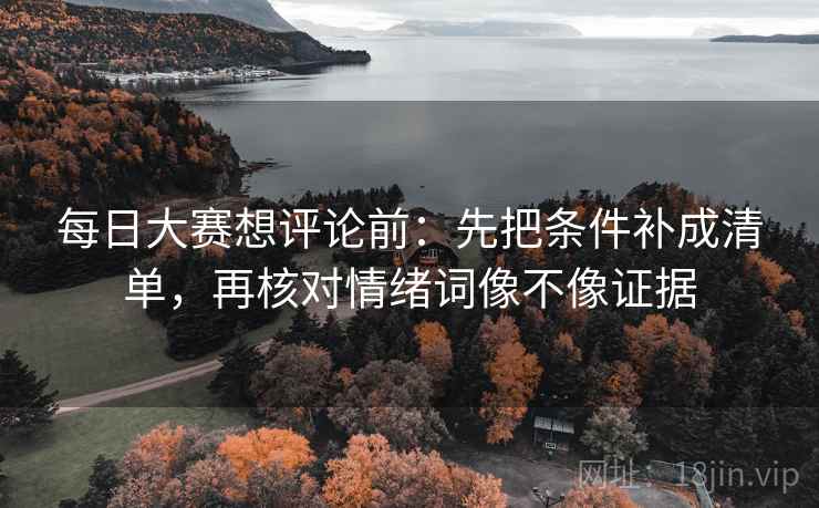 每日大赛想评论前：先把条件补成清单，再核对情绪词像不像证据