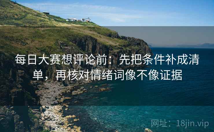 每日大赛想评论前：先把条件补成清单，再核对情绪词像不像证据