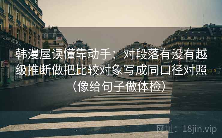 韩漫屋读懂靠动手：对段落有没有越级推断做把比较对象写成同口径对照（像给句子做体检）