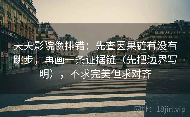 天天影院像排错：先查因果链有没有跳步，再画一条证据链（先把边界写明），不求完美但求对齐