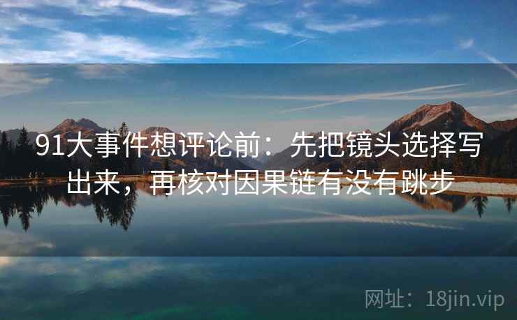 91大事件想评论前：先把镜头选择写出来，再核对因果链有没有跳步