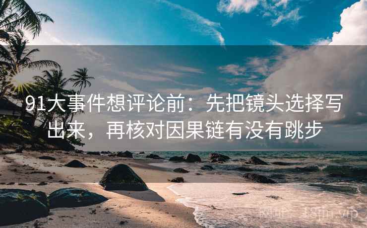91大事件想评论前：先把镜头选择写出来，再核对因果链有没有跳步