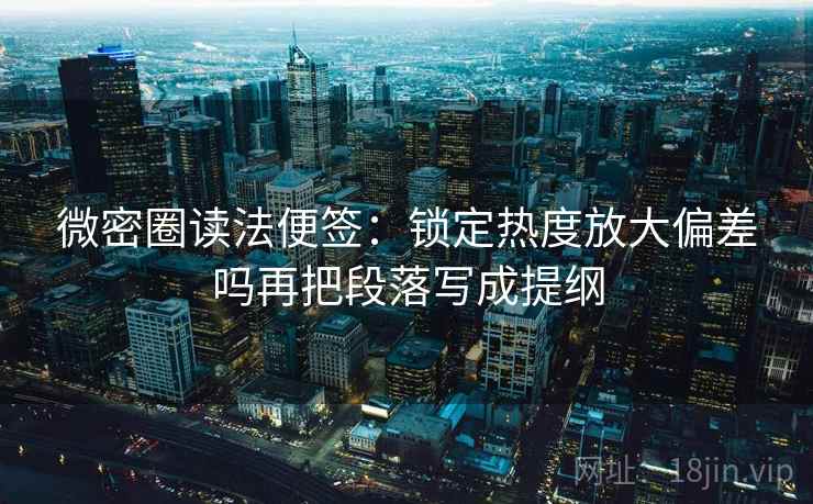 微密圈读法便签：锁定热度放大偏差吗再把段落写成提纲