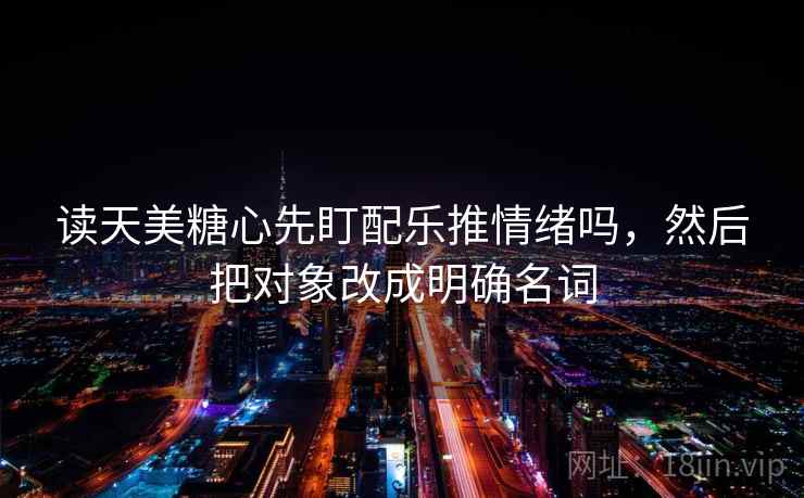 读天美糖心先盯配乐推情绪吗，然后把对象改成明确名词
