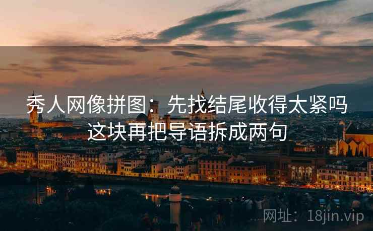 秀人网像拼图：先找结尾收得太紧吗这块再把导语拆成两句