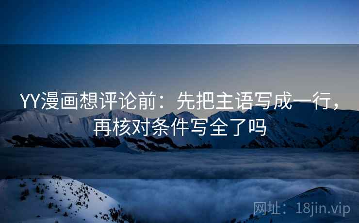 YY漫画想评论前：先把主语写成一行，再核对条件写全了吗