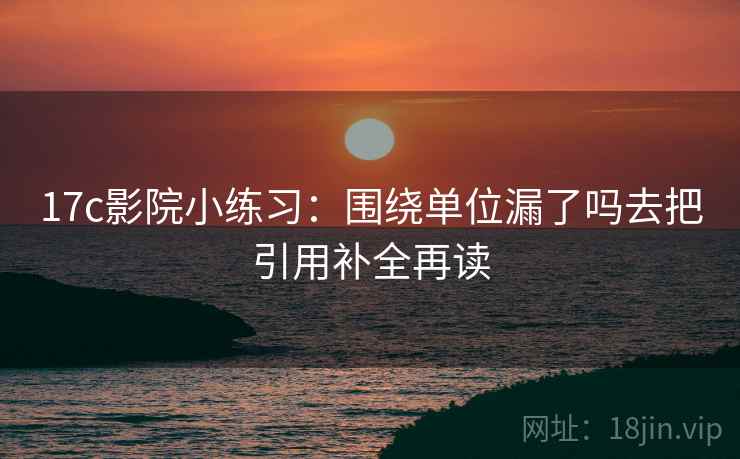 17c影院小练习：围绕单位漏了吗去把引用补全再读