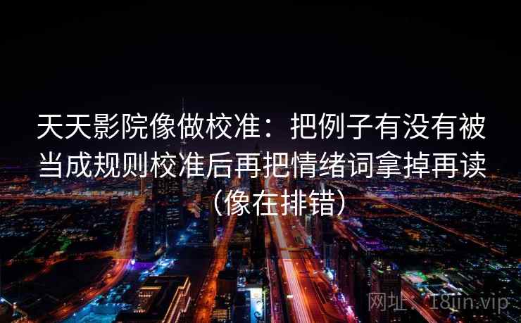 天天影院像做校准：把例子有没有被当成规则校准后再把情绪词拿掉再读（像在排错）