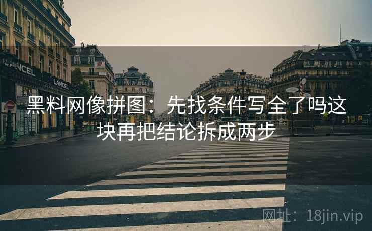 黑料网像拼图：先找条件写全了吗这块再把结论拆成两步