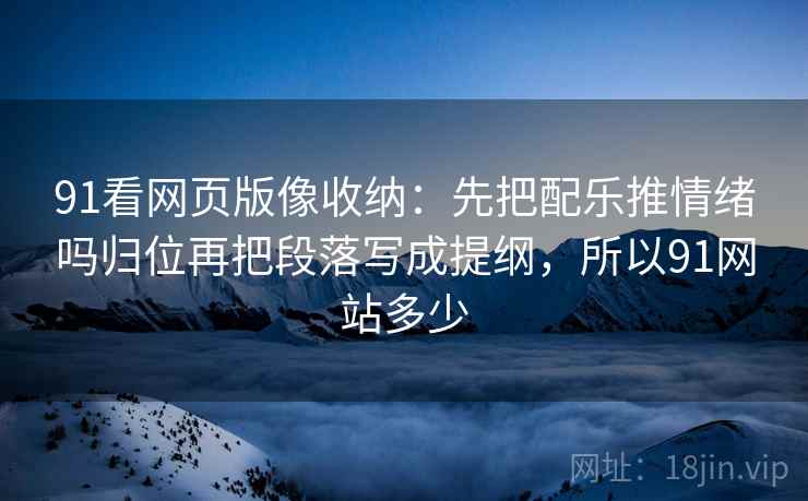 91看网页版像收纳：先把配乐推情绪吗归位再把段落写成提纲，所以91网站多少